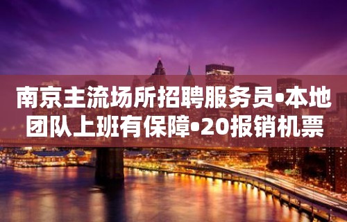 南京主流场所招聘服务员•本地团队上班有保障•20报销机票