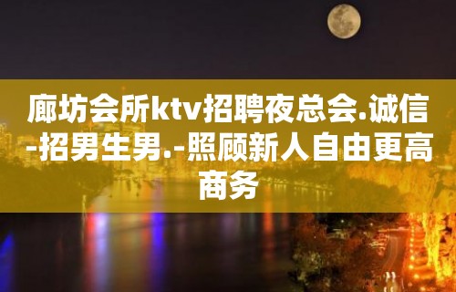 廊坊会所ktv招聘夜总会.诚信-招男生男.-照顾新人自由更高商务