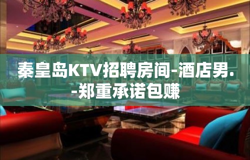 秦皇岛KTV招聘房间-酒店男.-郑重承诺包赚