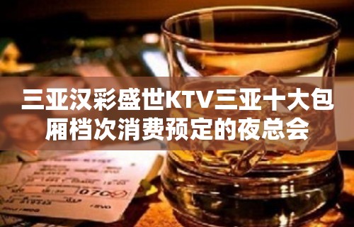 三亚汉彩盛世KTV三亚十大包厢档次消费预定的夜总会