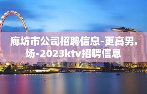 廊坊市公司招聘信息-更高男.场-2023ktv招聘信息