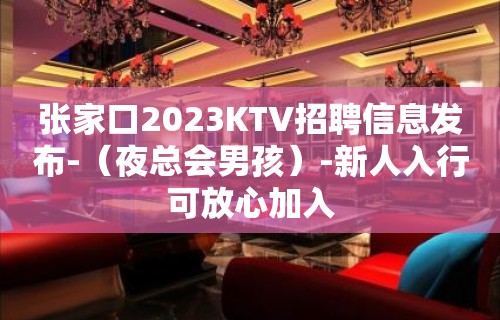 张家口2023KTV招聘信息发布-（夜总会男孩）-新人入行可放心加入