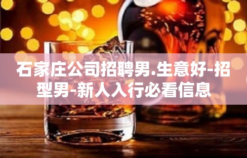 石家庄公司招聘男.生意好-招型男-新人入行必看信息