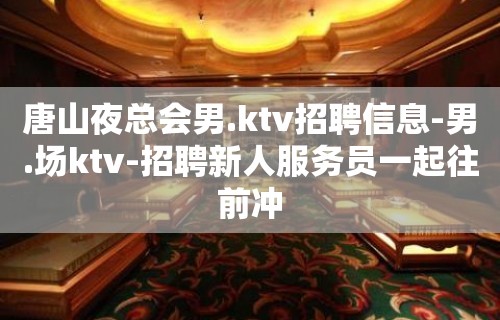 唐山夜总会男.ktv招聘信息-男.场ktv-招聘新人服务员一起往前冲