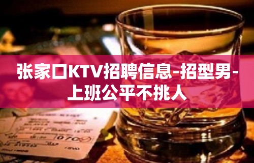 张家口KTV招聘信息-招型男-上班公平不挑人