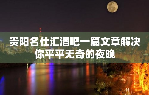 贵阳名仕汇酒吧一篇文章解决你平平无奇的夜晚