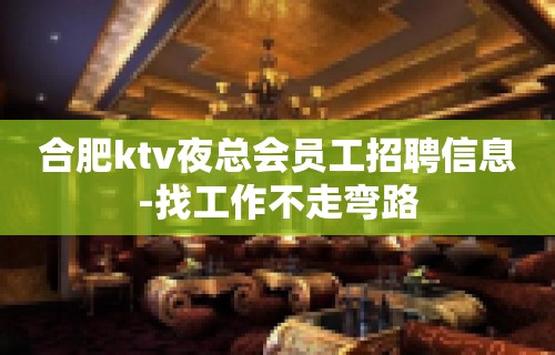 合肥ktv夜总会员工招聘信息-找工作不走弯路