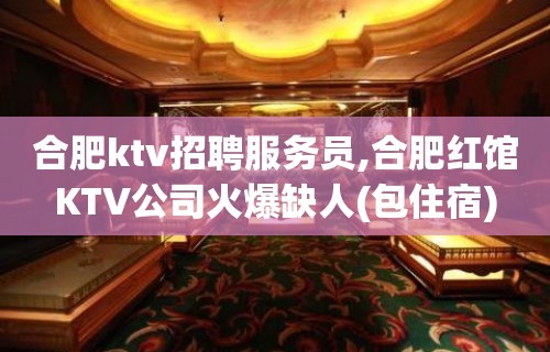 合肥ktv招聘服务员,合肥红馆KTV公司火爆缺人(包住宿)