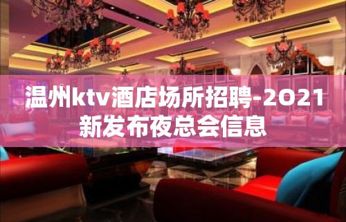 温州ktv酒店场所招聘-2O21新发布夜总会信息