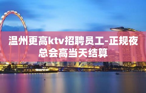 温州更高ktv招聘员工-正规夜总会高当天结算