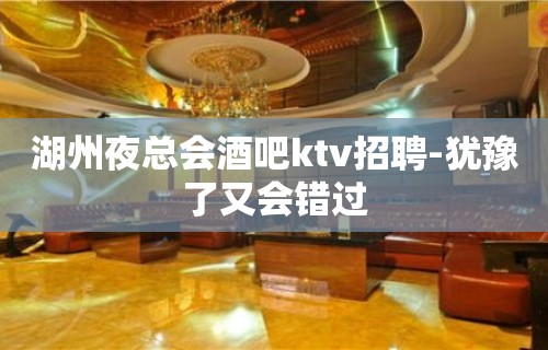 湖州夜总会酒吧ktv招聘-犹豫了又会错过