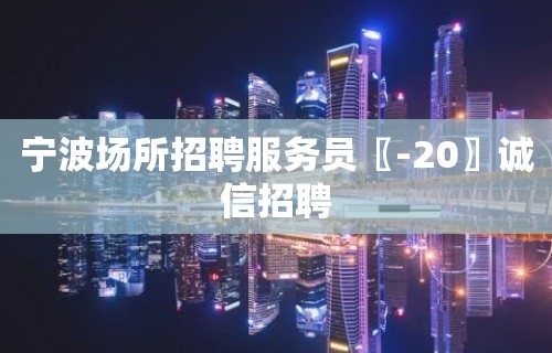 宁波场所招聘服务员〖-20〗诚信招聘