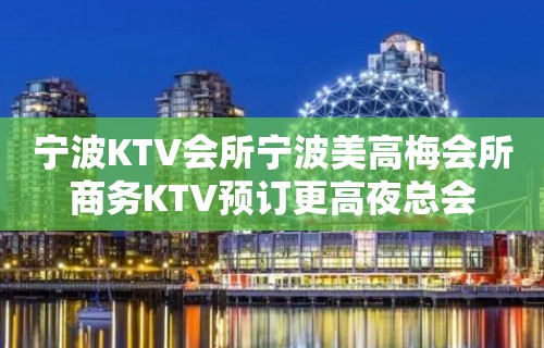 宁波KTV会所宁波美高梅会所商务KTV预订更高夜总会