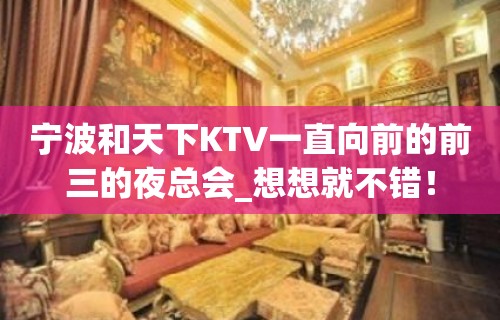 宁波和天下KTV一直向前的前三的夜总会_想想就不错！