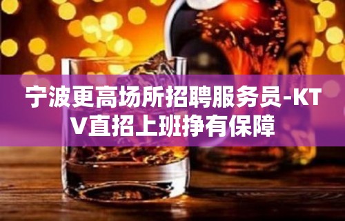 宁波更高场所招聘服务员-KTV直招上班挣有保障