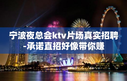 宁波夜总会ktv片场真实招聘-承诺直招好像带你赚