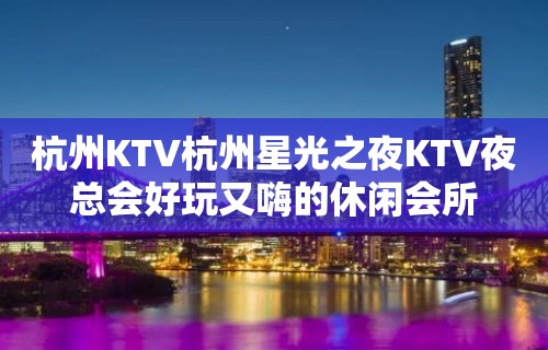 杭州KTV杭州星光之夜KTV夜总会好玩又嗨的休闲会所