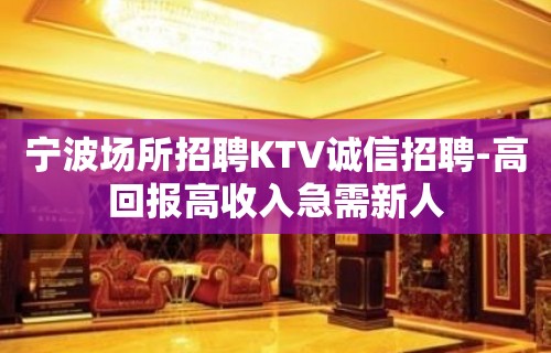 宁波场所招聘KTV诚信招聘-高回报高收入急需新人