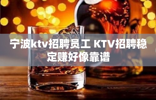 宁波ktv招聘员工 KTV招聘稳定赚好像靠谱