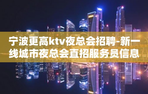 宁波更高ktv夜总会招聘-新一线城市夜总会直招服务员信息