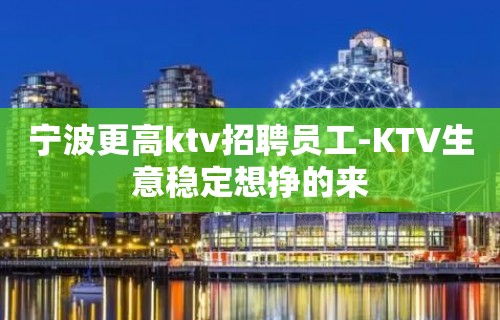 宁波更高ktv招聘员工-KTV生意稳定想挣的来