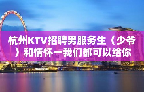 杭州KTV招聘男服务生（少爷）和情怀一我们都可以给你