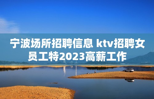 宁波场所招聘信息 ktv招聘女员工特2023高薪工作