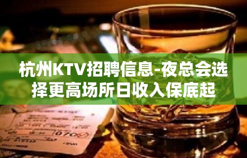 杭州KTV招聘信息-夜总会选择更高场所日收入保底起