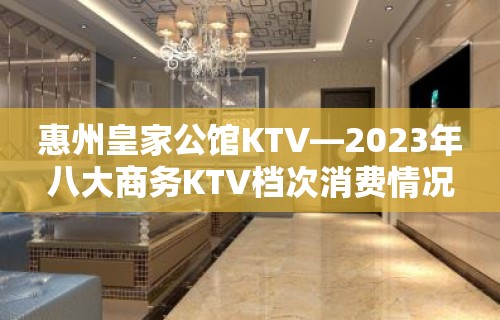 惠州皇家公馆KTV—2023年八大商务KTV档次消费情况