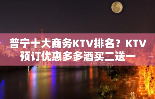 普宁十大商务KTV排名？KTV预订优惠多多酒买二送一