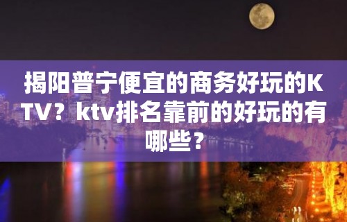 揭阳普宁便宜的商务好玩的KTV？ktv排名靠前的好玩的有哪些？