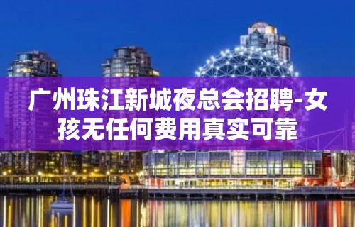 广州珠江新城夜总会招聘-女孩无任何费用真实可靠