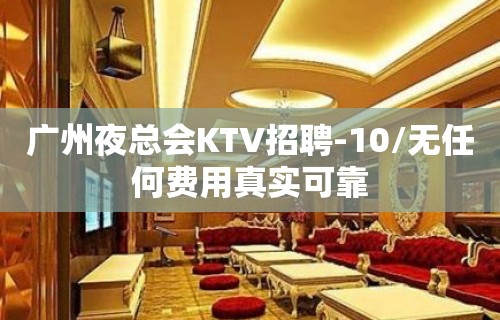 广州夜总会KTV招聘-10/无任何费用真实可靠