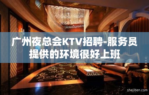 广州夜总会KTV招聘-服务员提供的环境很好上班