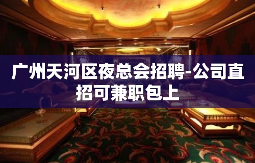 广州天河区夜总会招聘-公司直招可兼职包上