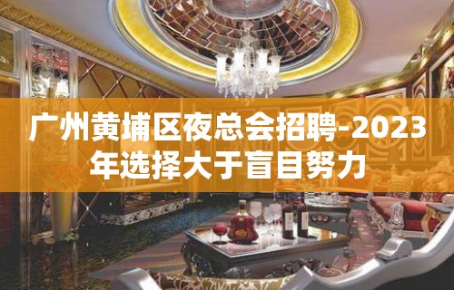 广州黄埔区夜总会招聘-2023年选择大于盲目努力