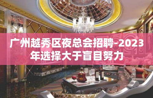 广州越秀区夜总会招聘-2023年选择大于盲目努力