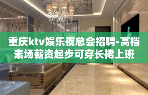 重庆ktv娱乐夜总会招聘-高档素场薪资起步可穿长裙上班