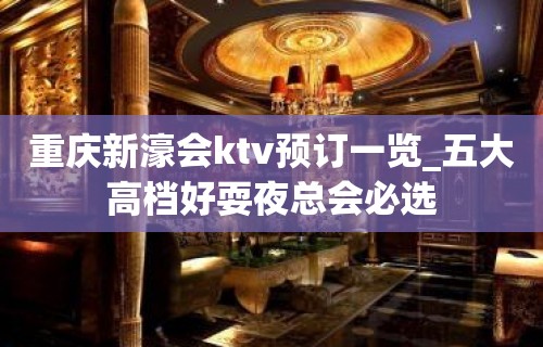 重庆新濠会ktv预订一览_五大高档好耍夜总会必选