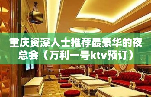 重庆资深人士推荐最豪华的夜总会（万利一号ktv预订）