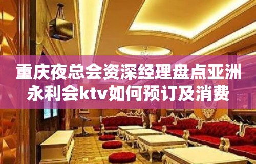 重庆夜总会资深经理盘点亚洲永利会ktv如何预订及消费