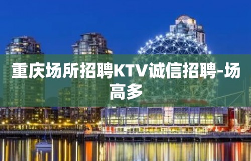 重庆场所招聘KTV诚信招聘-场高多