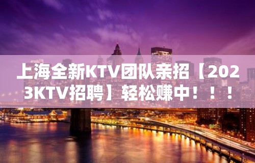 上海全新KTV团队亲招【2023KTV招聘】轻松赚中！！！