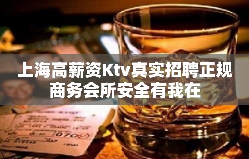 上海高薪资Ktv真实招聘正规商务会所安全有我在