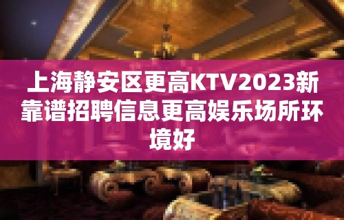 上海静安区更高KTV2023新靠谱招聘信息更高娱乐场所环境好