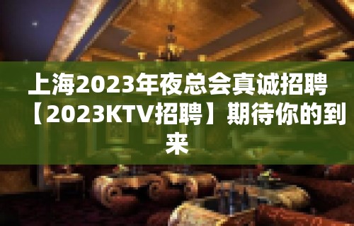 上海2023年夜总会真诚招聘【2023KTV招聘】期待你的到来