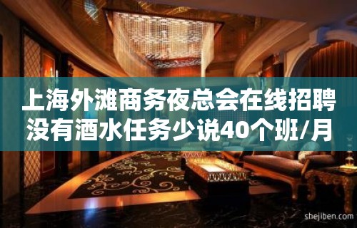 上海外滩商务夜总会在线招聘没有酒水任务少说40个班/月