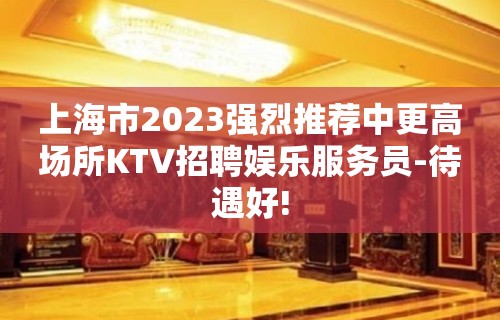 上海市2023强烈推荐中更高场所KTV招聘娱乐服务员-待遇好!