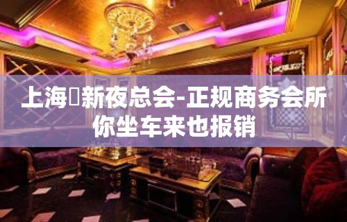 上海樶新夜总会-正规商务会所你坐车来也报销