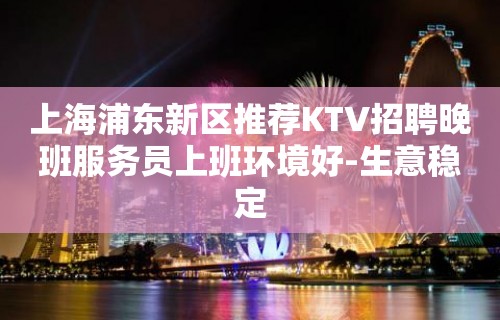 上海浦东新区推荐KTV招聘晚班服务员上班环境好-生意稳定